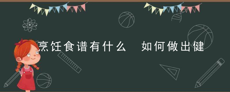 烹饪食谱有什么 如何做出健康营养的菜